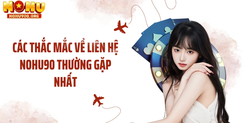 Các thắc mắc về liên hệ NOHU90 thường gặp nhất