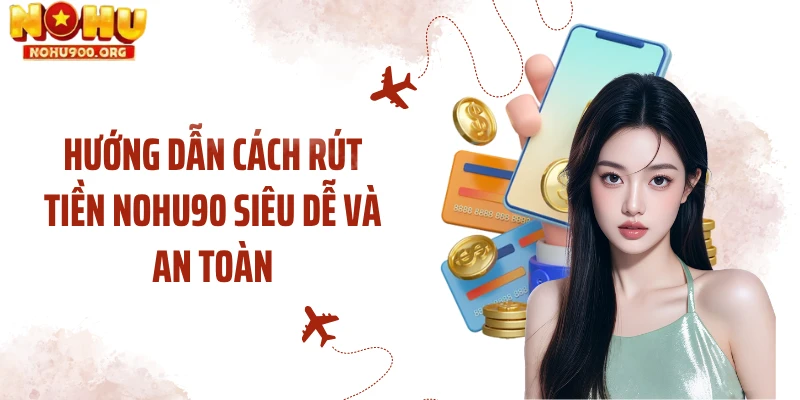 Hướng dẫn cách rút tiền NOHU90 siêu dễ và an toàn